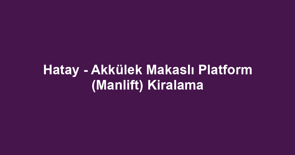 Hatay - Akkülek Makaslı Platform (Manlift) Kiralama