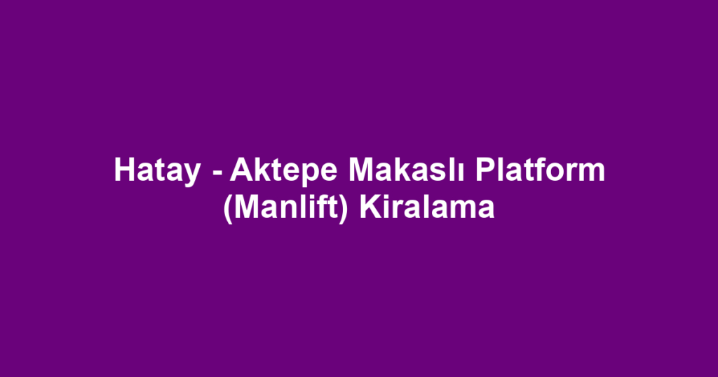 Hatay - Aktepe Makaslı Platform (Manlift) Kiralama
