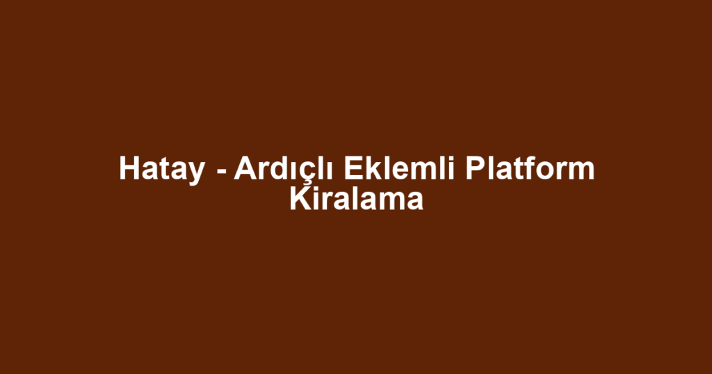 Hatay - Ardıçlı Eklemli Platform Kiralama