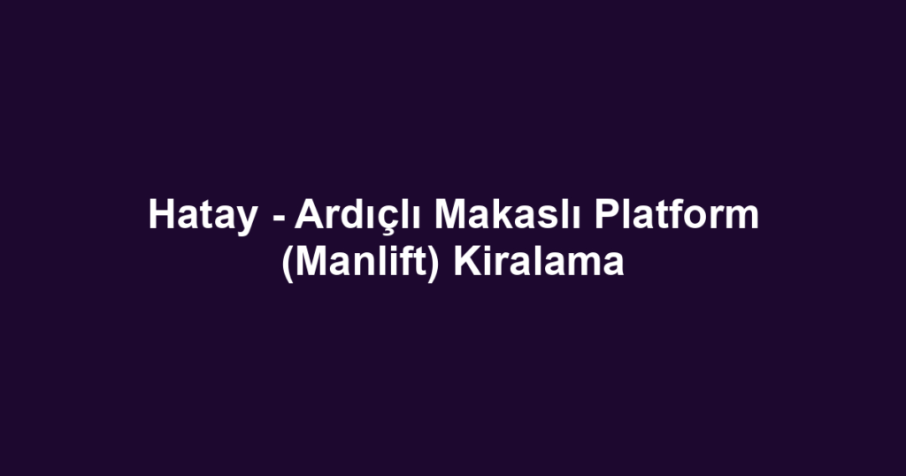 Hatay - Ardıçlı Makaslı Platform (Manlift) Kiralama