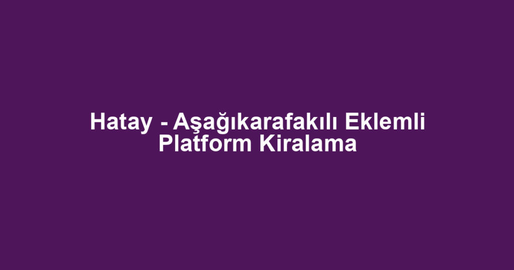 Hatay - Aşağıkarafakılı Eklemli Platform Kiralama