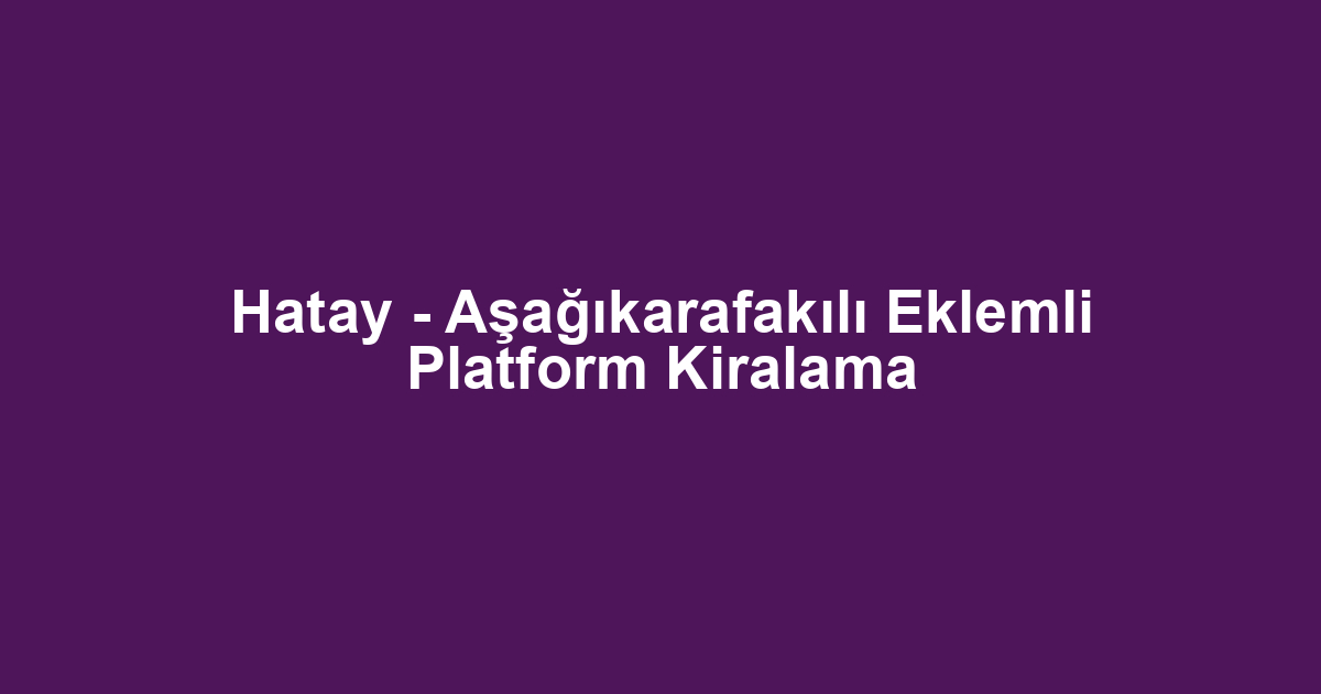 Hatay - Aşağıkarafakılı Eklemli Platform Kiralama