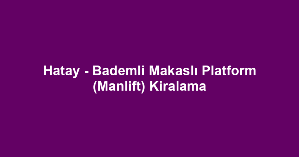 Hatay - Bademli Makaslı Platform (Manlift) Kiralama