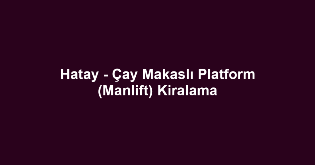 Hatay - Çay Makaslı Platform (Manlift) Kiralama