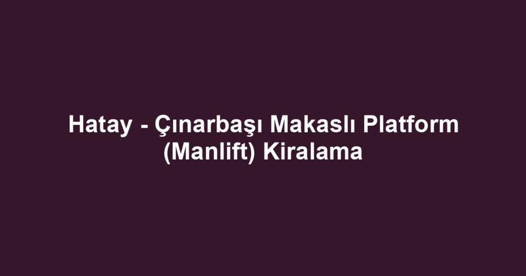 Hatay - Çınarbaşı Makaslı Platform (Manlift) Kiralama
