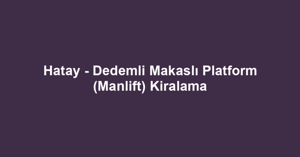 Hatay - Dedemli Makaslı Platform (Manlift) Kiralama