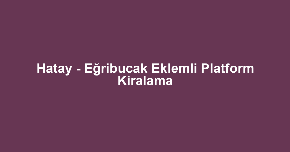 Hatay - Eğribucak Eklemli Platform Kiralama