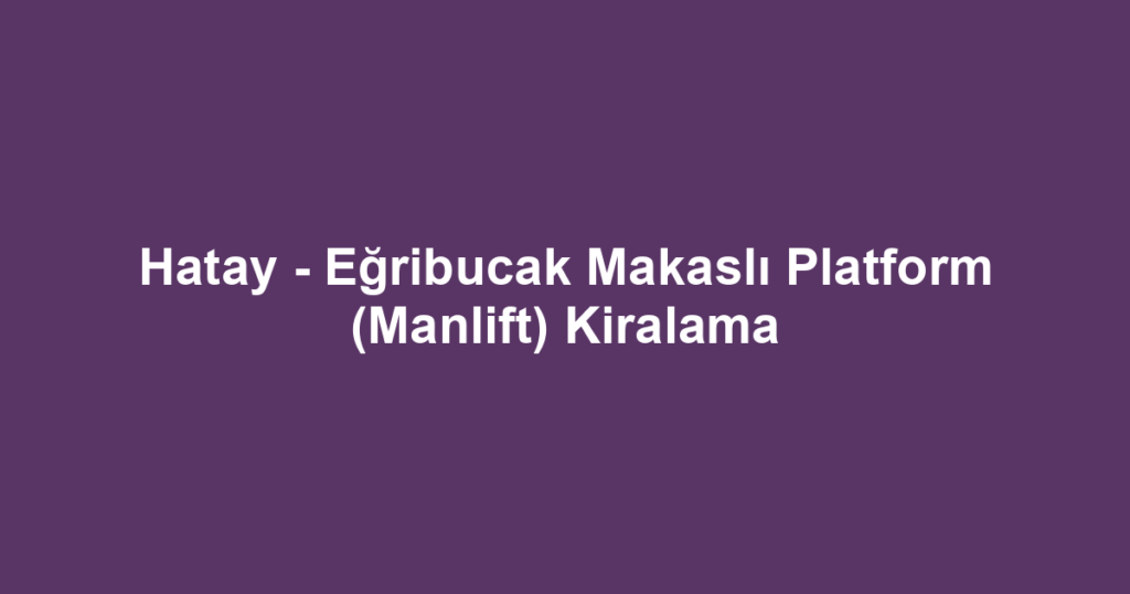 Hatay - Eğribucak Makaslı Platform (Manlift) Kiralama