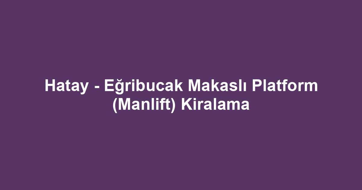 Hatay - Eğribucak Makaslı Platform (Manlift) Kiralama