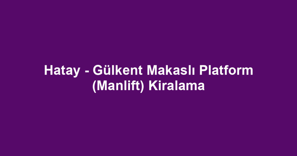 Hatay - Gülkent Makaslı Platform (Manlift) Kiralama
