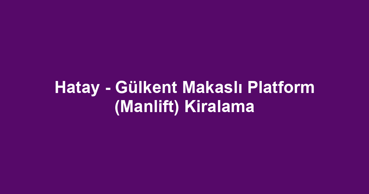 Hatay - Gülkent Makaslı Platform (Manlift) Kiralama