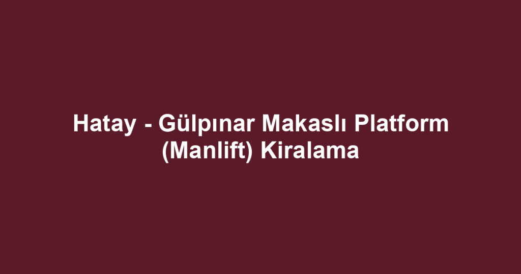 Hatay - Gülpınar Makaslı Platform (Manlift) Kiralama