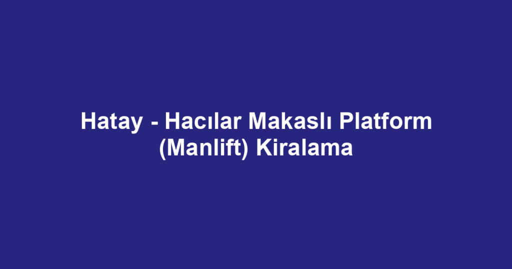 Hatay - Hacılar Makaslı Platform (Manlift) Kiralama