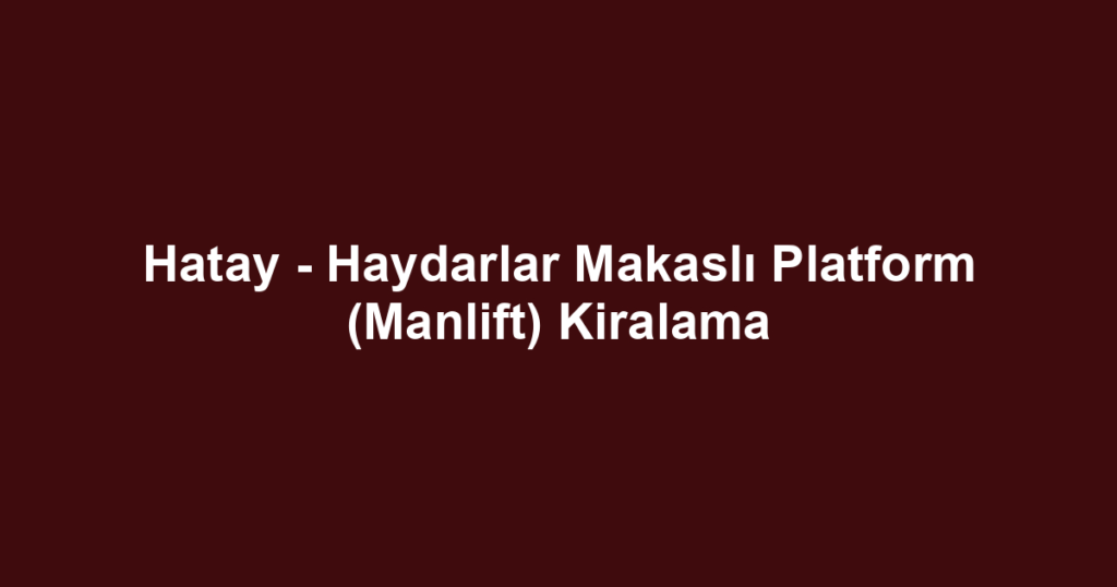 Hatay - Haydarlar Makaslı Platform (Manlift) Kiralama