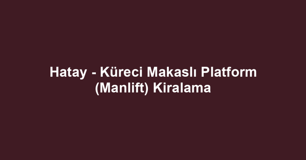 Hatay - Küreci Makaslı Platform (Manlift) Kiralama