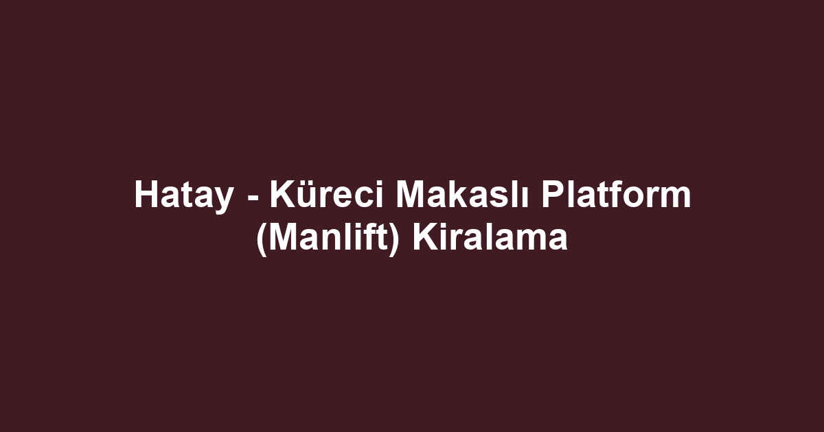 Hatay - Küreci Makaslı Platform (Manlift) Kiralama