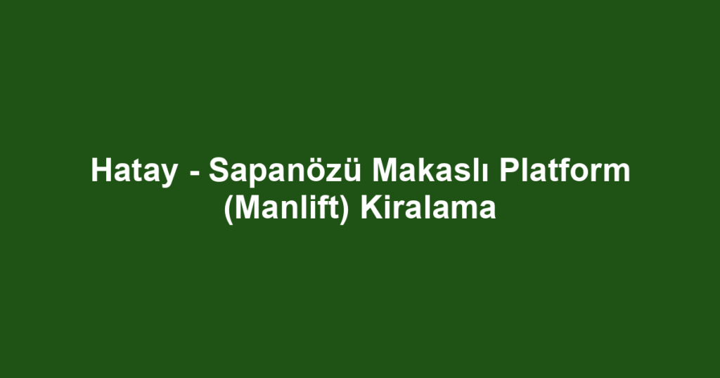Hatay - Sapanözü Makaslı Platform (Manlift) Kiralama