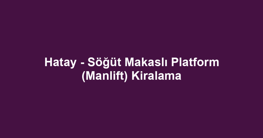 Hatay - Söğüt Makaslı Platform (Manlift) Kiralama