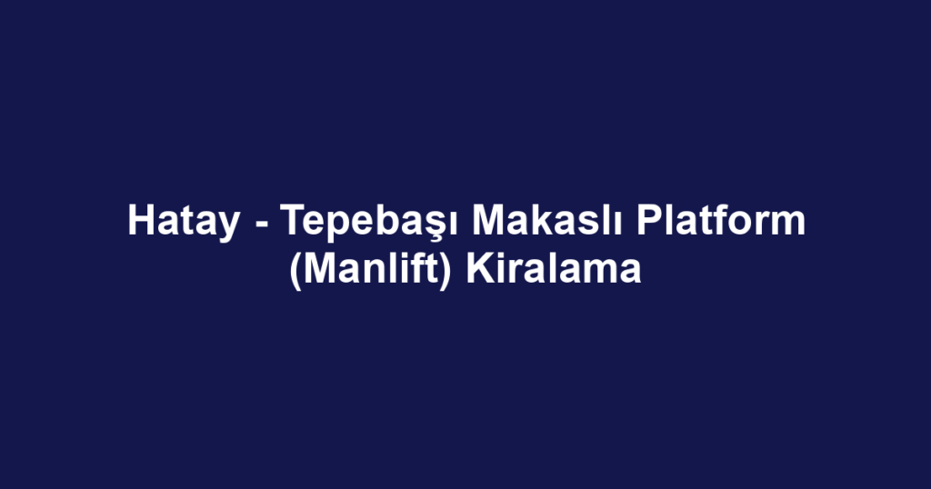 Hatay - Tepebaşı Makaslı Platform (Manlift) Kiralama