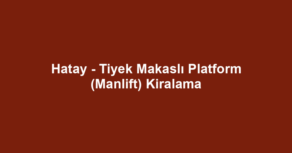 Hatay - Tiyek Makaslı Platform (Manlift) Kiralama