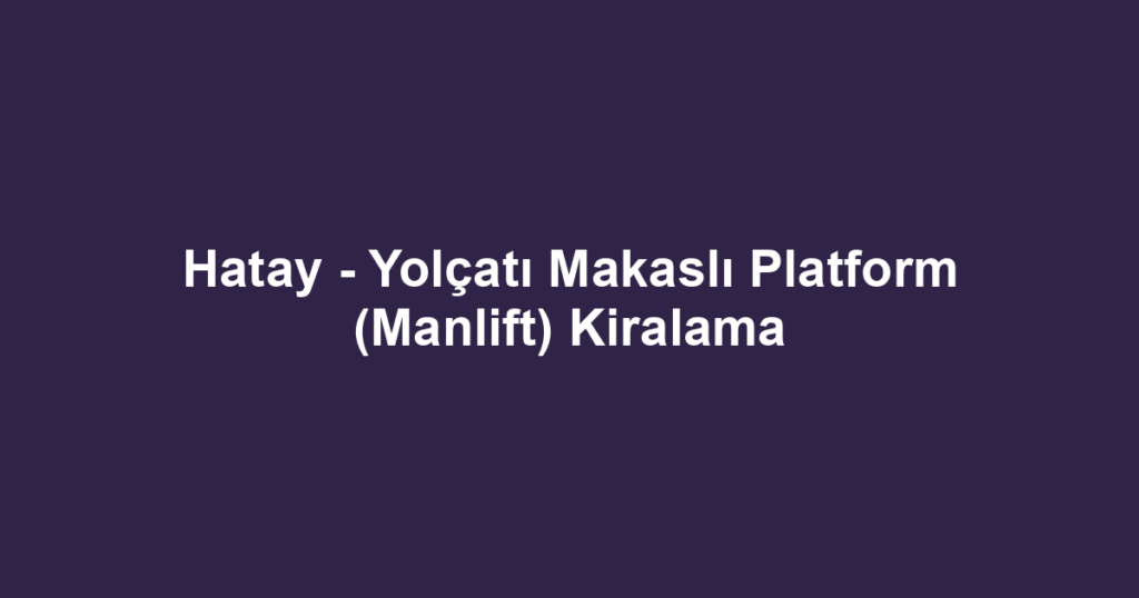 Hatay - Yolçatı Makaslı Platform (Manlift) Kiralama