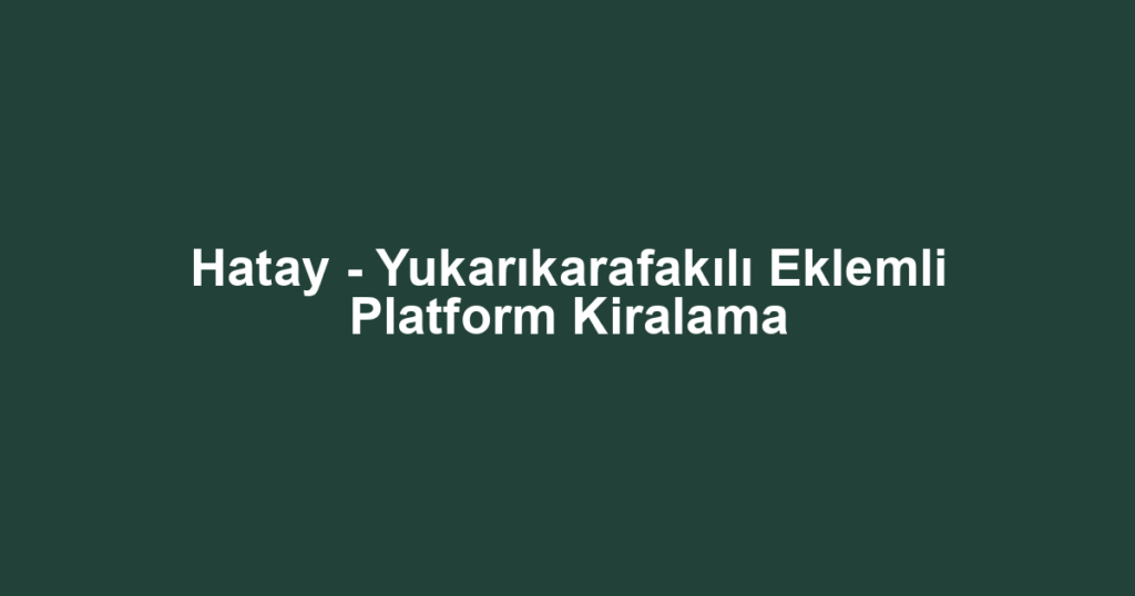 Hatay - Yukarıkarafakılı Eklemli Platform Kiralama