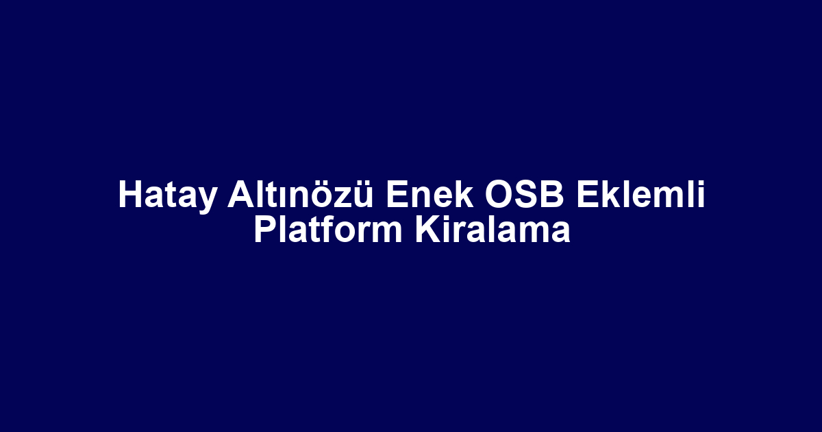 Hatay Altınözü Enek OSB Eklemli Platform Kiralama