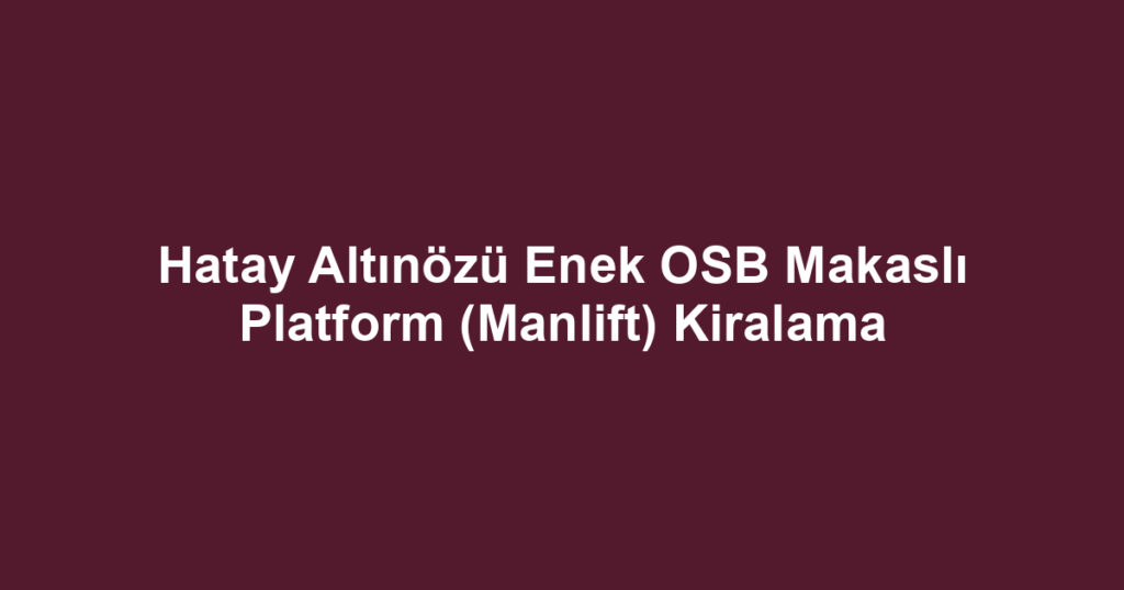 Hatay Altınözü Enek OSB Makaslı Platform (Manlift) Kiralama