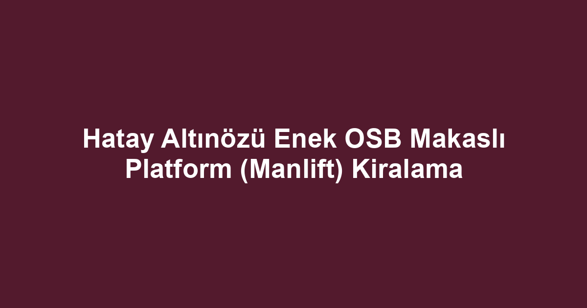 Hatay Altınözü Enek OSB Makaslı Platform (Manlift) Kiralama