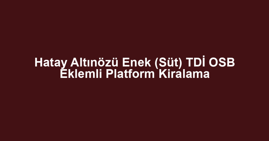 Hatay Altınözü Enek (Süt) TDİ OSB Eklemli Platform Kiralama