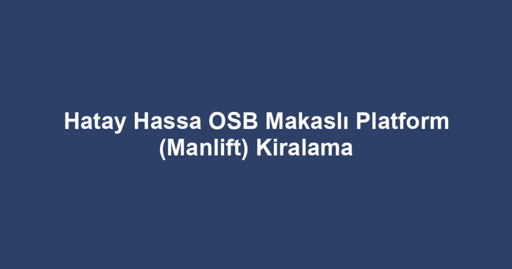 Hatay Hassa OSB Makaslı Platform (Manlift) Kiralama