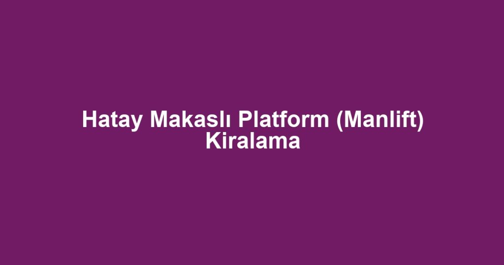 Hatay Makaslı Platform (Manlift) Kiralama