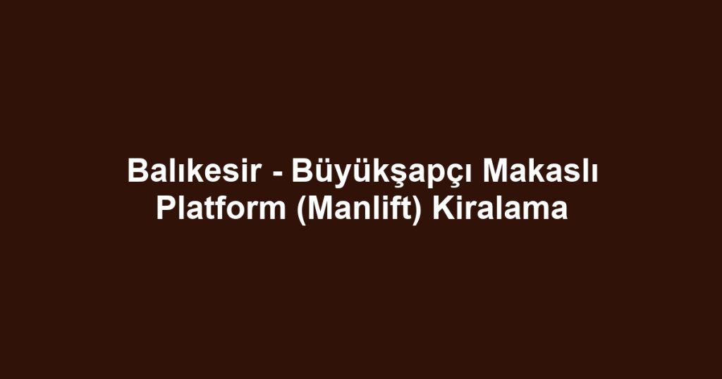 Balıkesir - Büyükşapçı Makaslı Platform (Manlift) Kiralama