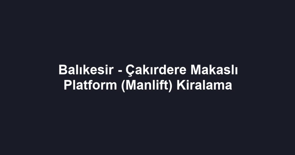 Balıkesir - Çakırdere Makaslı Platform (Manlift) Kiralama