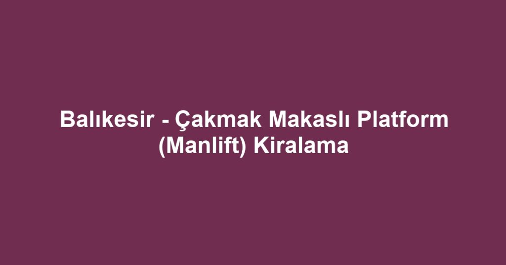 Balıkesir - Çakmak Makaslı Platform (Manlift) Kiralama