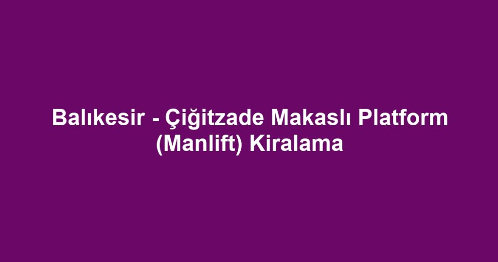 Balıkesir - Çiğitzade Makaslı Platform (Manlift) Kiralama