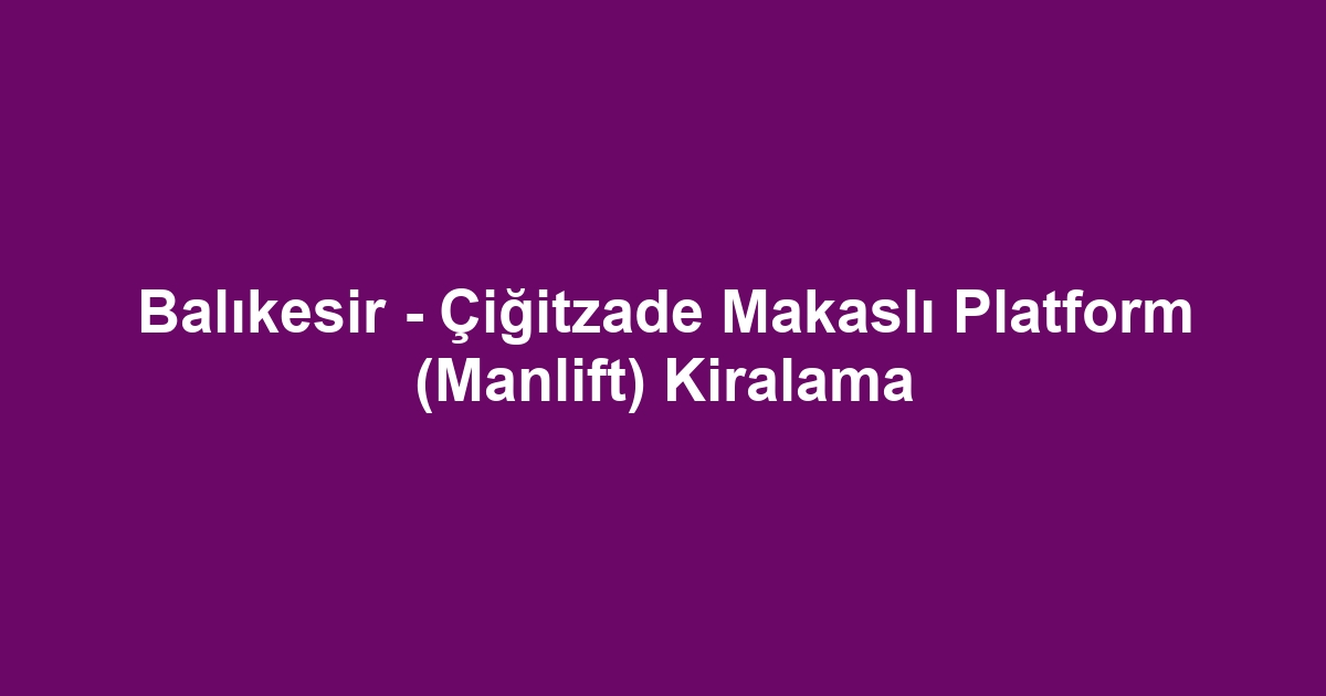 Balıkesir - Çiğitzade Makaslı Platform (Manlift) Kiralama