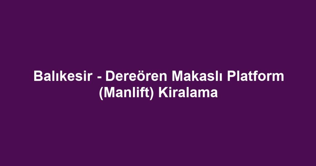 Balıkesir - Dereören Makaslı Platform (Manlift) Kiralama