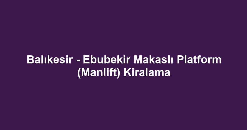 Balıkesir - Ebubekir Makaslı Platform (Manlift) Kiralama