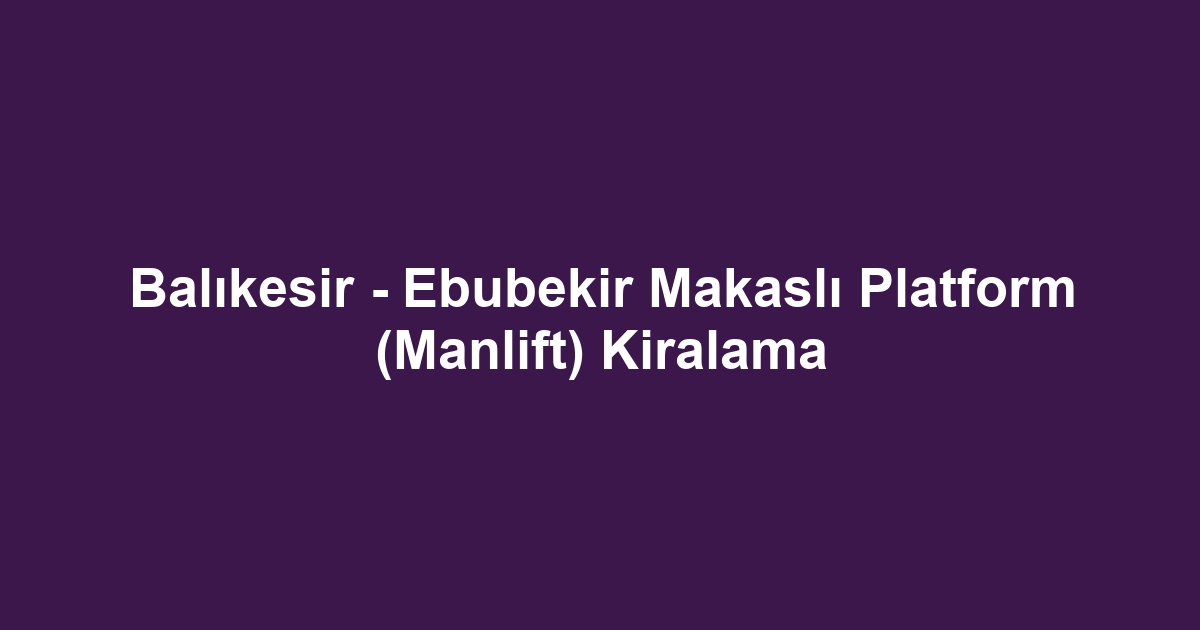 Balıkesir - Ebubekir Makaslı Platform (Manlift) Kiralama