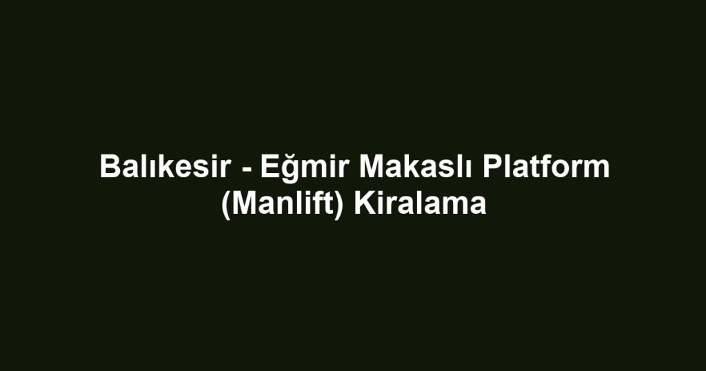 Balıkesir - Eğmir Makaslı Platform (Manlift) Kiralama