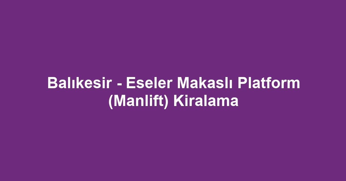 Balıkesir - Eseler Makaslı Platform (Manlift) Kiralama