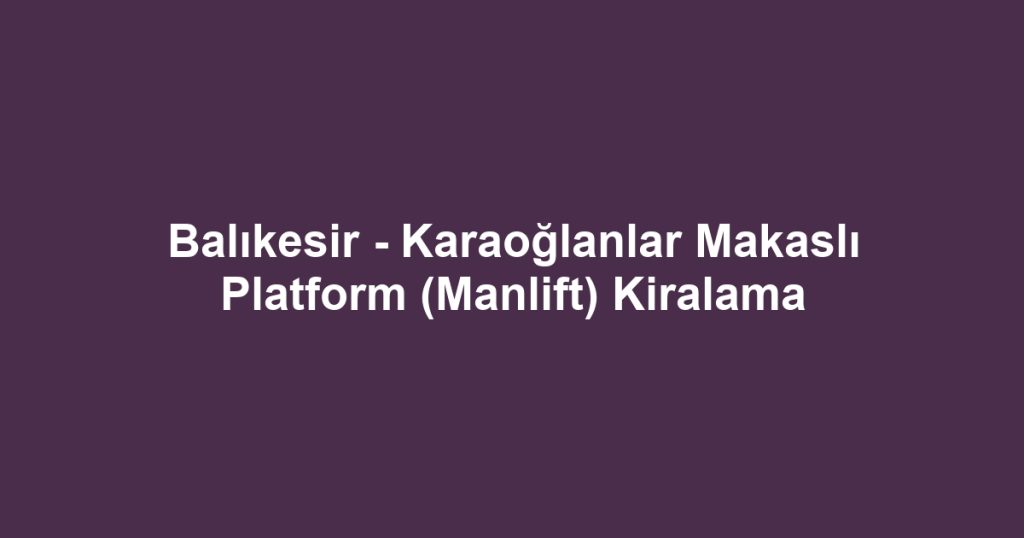 Balıkesir - Karaoğlanlar Makaslı Platform (Manlift) Kiralama