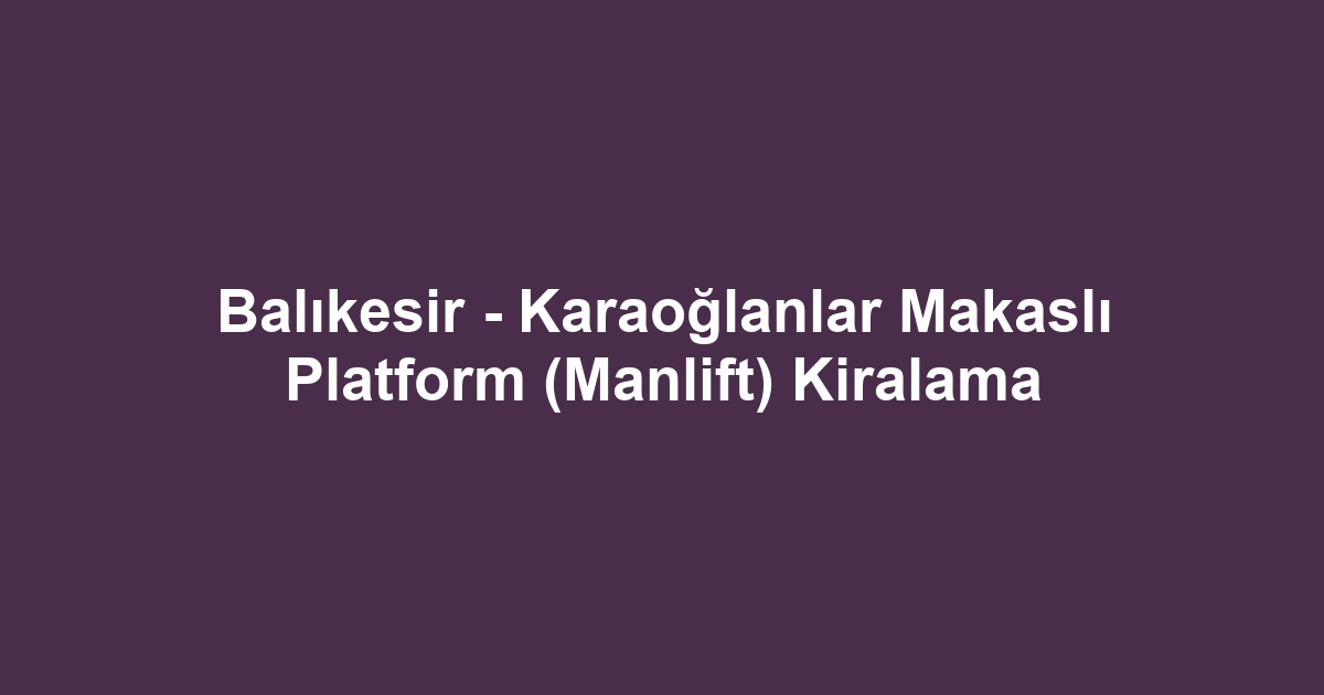 Balıkesir - Karaoğlanlar Makaslı Platform (Manlift) Kiralama