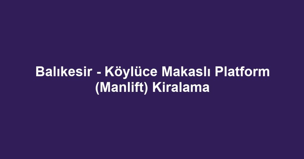 Balıkesir - Köylüce Makaslı Platform (Manlift) Kiralama