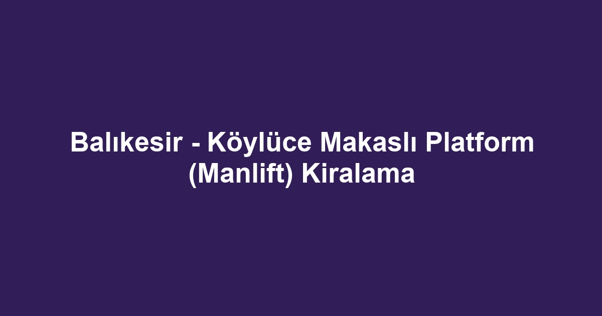 Balıkesir - Köylüce Makaslı Platform (Manlift) Kiralama