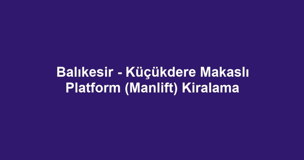 Balıkesir - Küçükdere Makaslı Platform (Manlift) Kiralama
