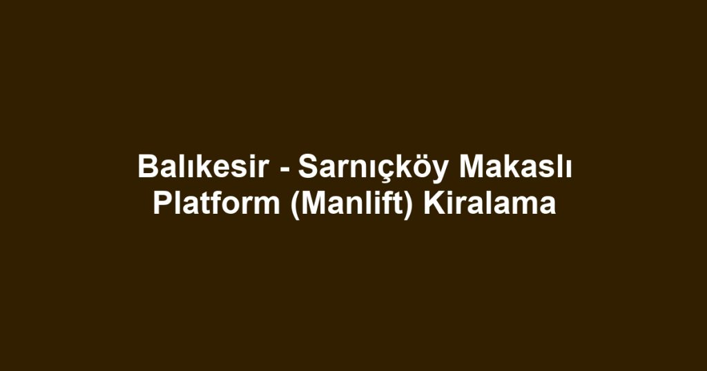 Balıkesir - Sarnıçköy Makaslı Platform (Manlift) Kiralama