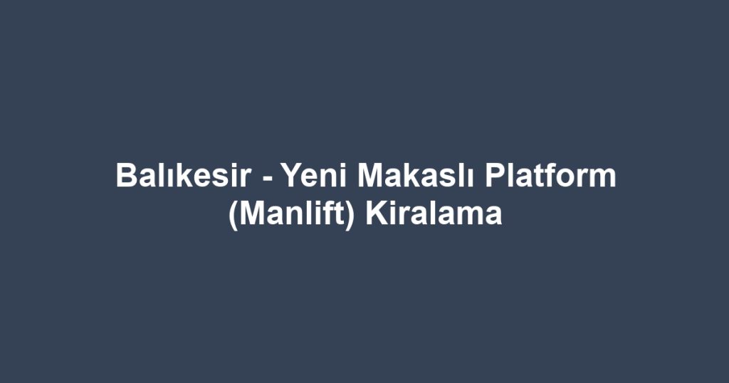 Balıkesir - Yeni Makaslı Platform (Manlift) Kiralama