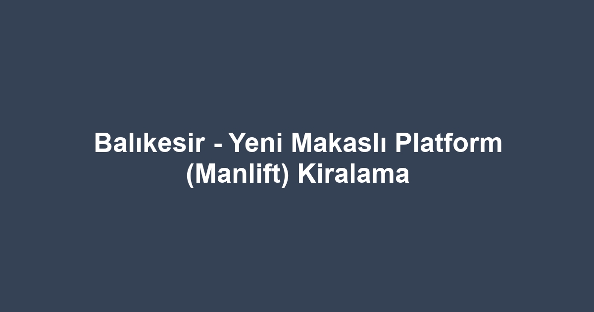 Balıkesir - Yeni Makaslı Platform (Manlift) Kiralama